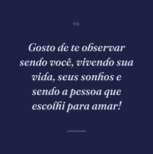 Gosto de te observar sendo você, vivendo sua vida, seus sonhos e sendo a pessoa que escolhi para amar!