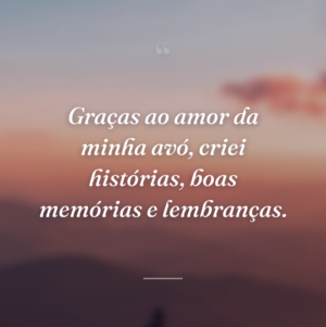Graças ao amor da minha avó, criei histórias, boas memórias e lembranças.