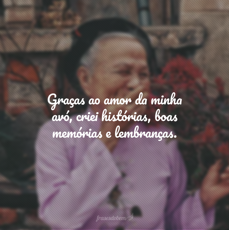 Graças ao amor da minha avó, criei histórias, boas memórias e lembranças.