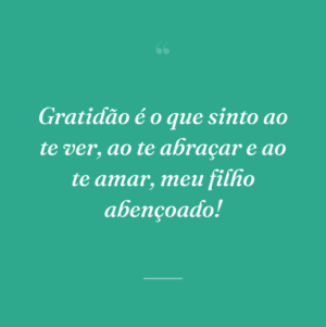 Gratidão é o que sinto ao te ver, ao te abraçar e ao te amar, meu filho abençoado!
