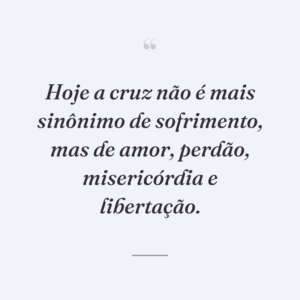Hoje a cruz não é mais sinônimo de sofrimento, mas de amor, perdão, misericórdia e libertação.