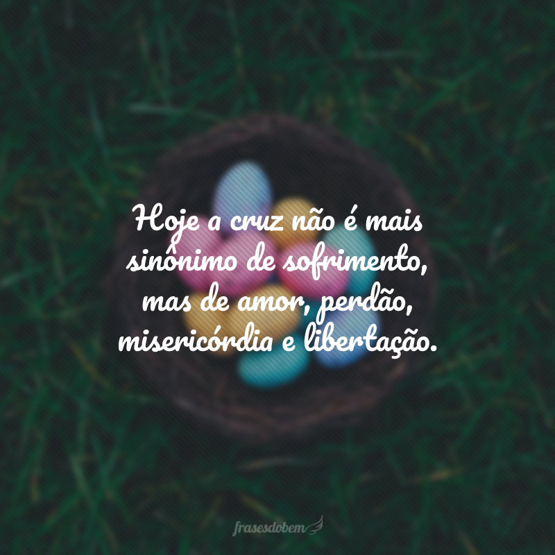 Hoje a cruz não é mais sinônimo de sofrimento, mas de amor, perdão, misericórdia e libertação. 