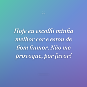 Hoje eu escolhi minha melhor cor e estou de bom humor. Não me provoque, por favor!