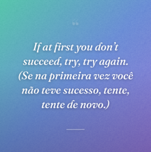 If at first you don’t succeed, try, try again. (Se na primeira vez você não teve sucesso, tente, tente de novo.)