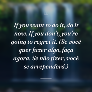 If you want to do it, do it now. If you don’t, you’re going to regret it. (Se você quer fazer algo, faça agora. Se não fizer, você se arrependerá.)