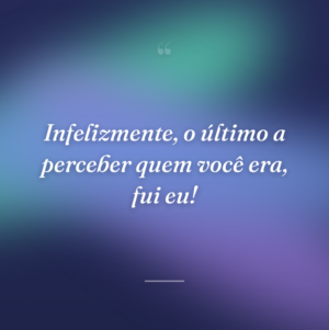 Infelizmente, o último a perceber quem você era, fui eu!