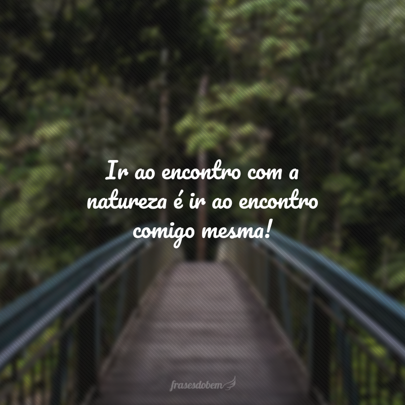 Ir ao encontro com a natureza é ir ao encontro comigo mesma!