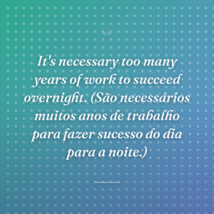 It's necessary too many years of work to succeed overnight. (São necessários muitos anos de trabalho para fazer sucesso do dia para a noite.)