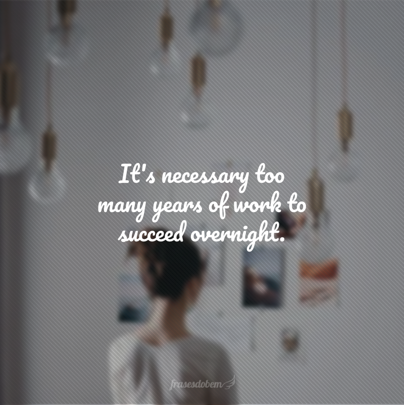 It's necessary too many years of work to succeed overnight. (São necessários muitos anos de trabalho para fazer sucesso do dia para a noite.)