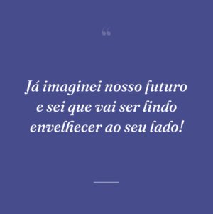 Já imaginei nosso futuro e sei que vai ser lindo envelhecer ao seu lado!