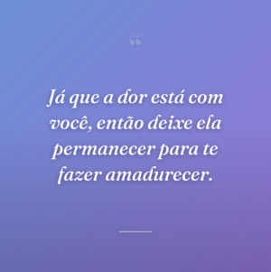 Já que a dor está com você, então deixe ela permanecer para te fazer amadurecer.