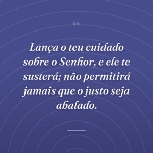 Lança o teu cuidado sobre o Senhor, e ele te susterá; não permitirá jamais que o justo seja abalado.
