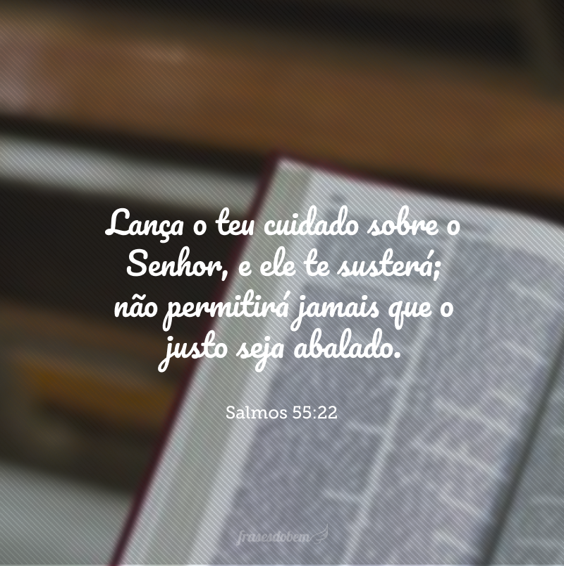 Lança o teu cuidado sobre o Senhor, e ele te susterá; não permitirá jamais que o justo seja abalado.