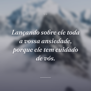 Lançando sobre ele toda a vossa ansiedade, porque ele tem cuidado de vós.