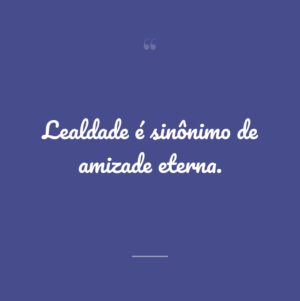 Lealdade é sinônimo de amizade eterna.