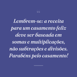 Lembrem-se: a receita para um casamento feliz deve ser baseada em somas e multiplicações, não subtrações e divisões. Parabéns pelo casamento!