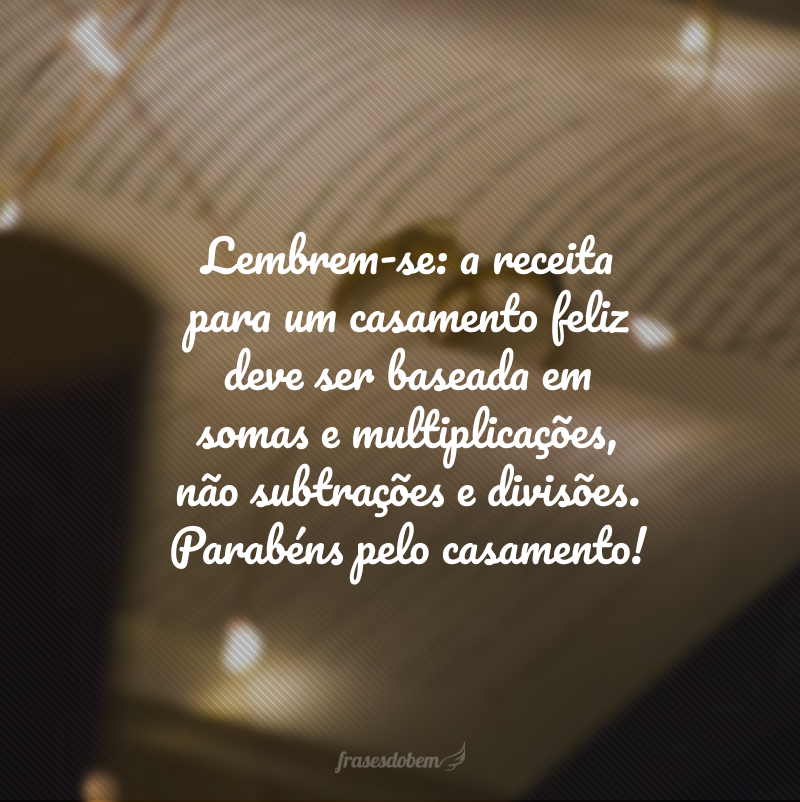 Lembrem-se: a receita para um casamento feliz deve ser baseada em somas e multiplicações, não subtrações e divisões. Parabéns pelo casamento!