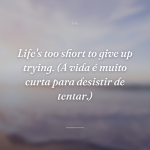Life's too short to give up trying. (A vida é muito curta para desistir de tentar.)