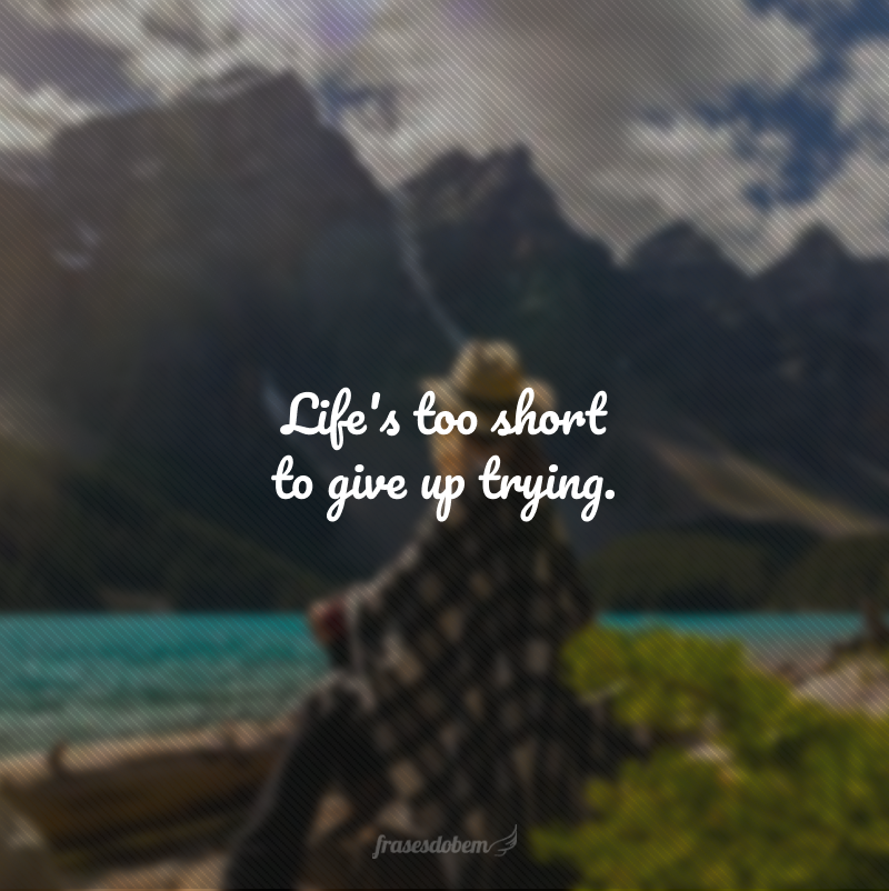 Life's too short to give up trying. (A vida é muito curta para desistir de tentar.)