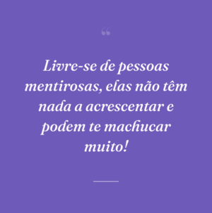 Livre-se de pessoas mentirosas, elas não têm nada a acrescentar e podem te machucar muito!