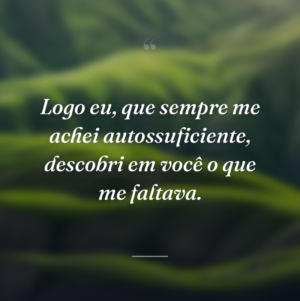 Logo eu, que sempre me achei autossuficiente, descobri em você o que me faltava.