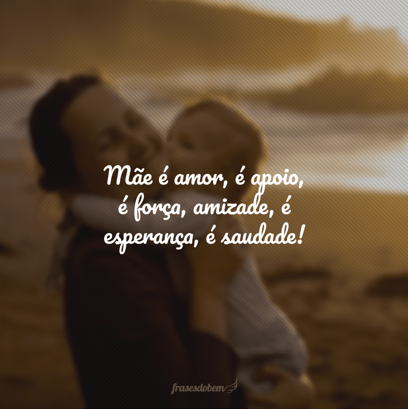 Mãe é amor, é apoio, é força, amizade, é esperança, é saudade!