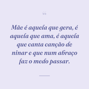 Mãe é aquela que gera, é aquela que ama, é aquela que canta canção de ninar e que num abraço faz o medo passar.