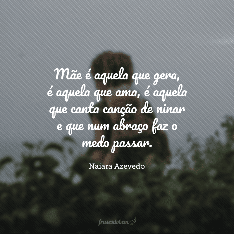 Mãe é aquela que gera, é aquela que ama, é aquela que canta canção de ninar e que num abraço faz o medo passar.