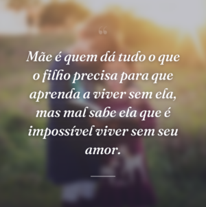 Mãe é quem dá tudo o que o filho precisa para que aprenda a viver sem ela, mas mal sabe ela que é impossível viver sem seu amor.