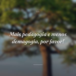 Mais pedagogia e menos demagogia, por favor!
