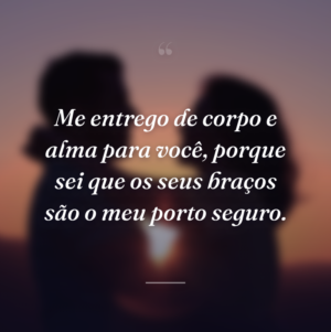 Me entrego de corpo e alma para você, porque sei que os seus braços são o meu porto seguro.