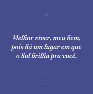 Melhor viver, meu bem, pois há um lugar em que o Sol brilha pra você.
