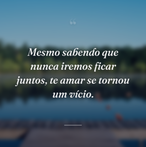 Mesmo sabendo que nunca iremos ficar juntos, te amar se tornou um vício.