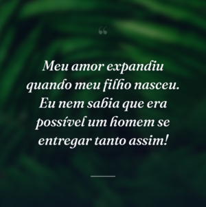 Meu amor expandiu quando meu filho nasceu. Eu nem sabia que era possível um homem se entregar tanto assim!