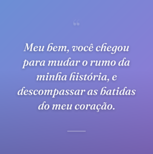 Meu bem, você chegou para mudar o rumo da minha história, e descompassar as batidas do meu coração.