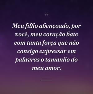Meu filho abençoado, por você, meu coração bate com tanta força que não consigo expressar em palavras o tamanho do meu amor.