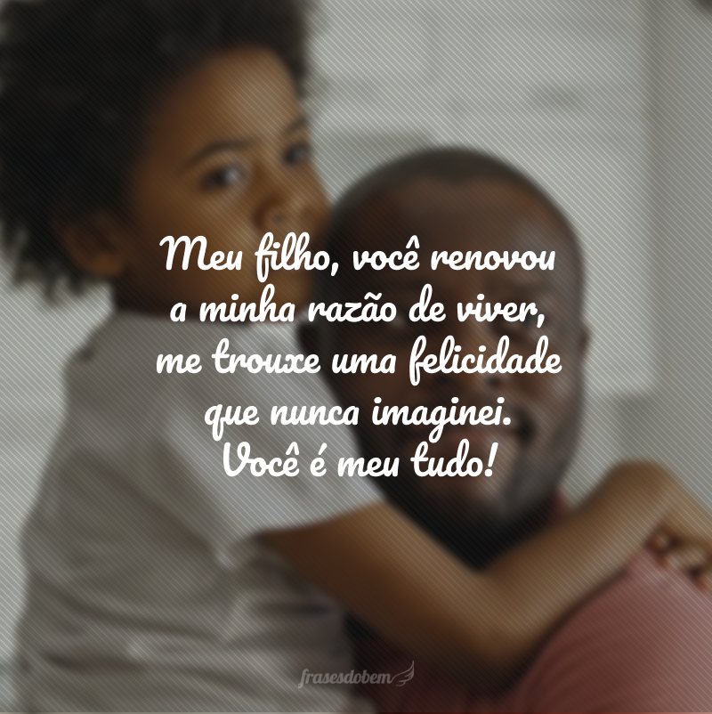 Meu filho, você renovou a minha razão de viver, me trouxe uma felicidade que nunca imaginei. Você é meu tudo!