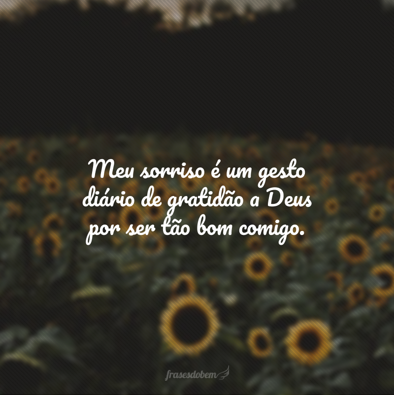 Meu sorriso é um gesto diário de gratidão a Deus por ser tão bom comigo.