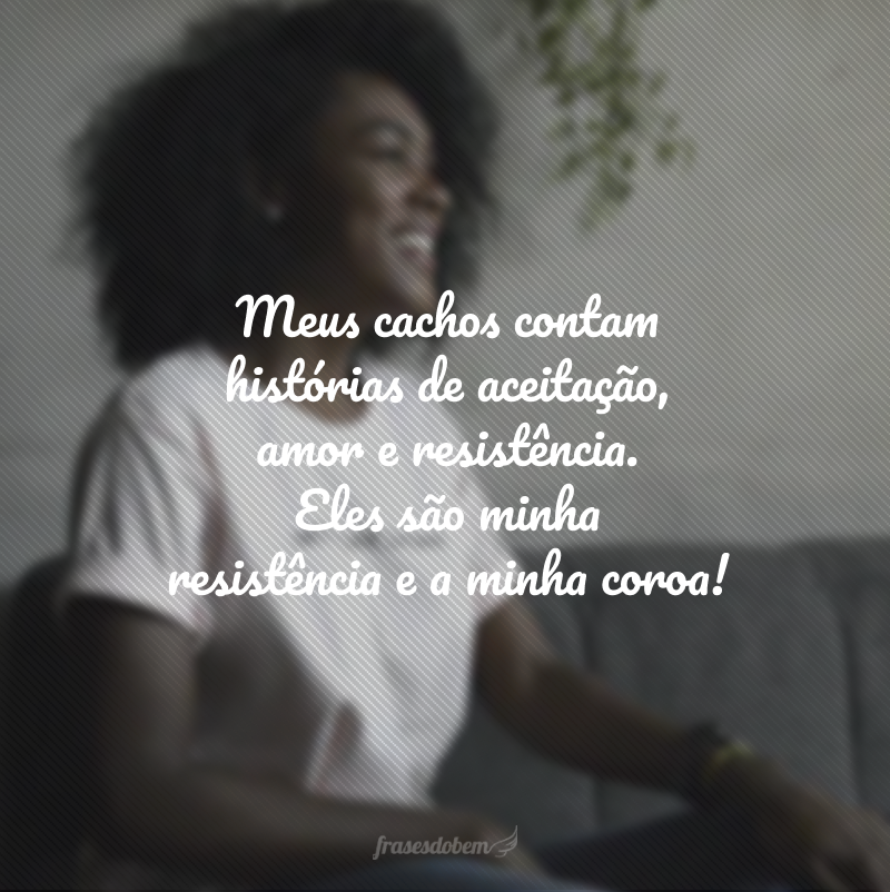 Meus cachos contam histórias de aceitação, amor e resistência. Eles são minha resistência e a minha coroa!