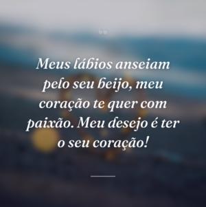 Meus lábios anseiam pelo seu beijo, meu coração te quer com paixão. Meu desejo é ter o seu coração!