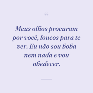 Meus olhos procuram por você, loucos para te ver. Eu não sou boba nem nada e vou obedecer.
