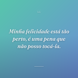 Minha felicidade está tão perto, é uma pena que não posso tocá-la.
