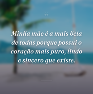 Minha mãe é a mais bela de todas porque possui o coração mais puro, lindo e sincero que existe.