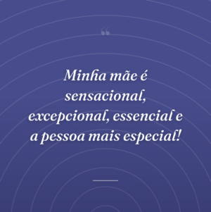 Minha mãe é sensacional, excepcional, essencial e a pessoa mais especial!