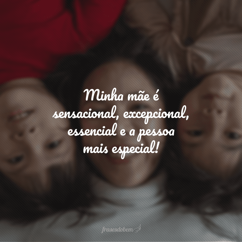 Minha mãe é sensacional, excepcional, essencial e a pessoa mais especial!