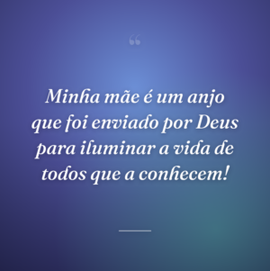 Minha mãe é um anjo que foi enviado por Deus para iluminar a vida de todos que a conhecem!