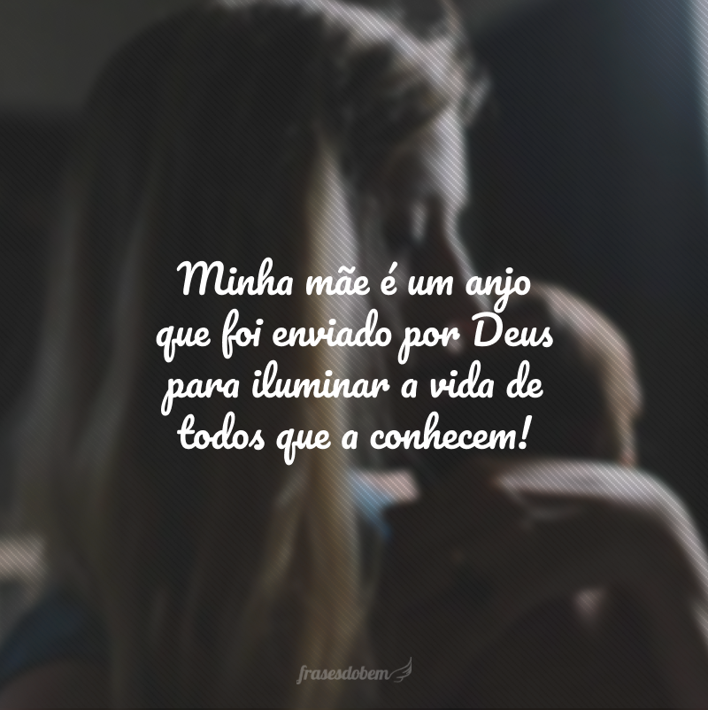 Minha mãe é um anjo que foi enviado por Deus para iluminar a vida de todos que a conhecem!