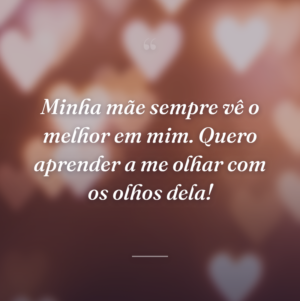 Minha mãe sempre vê o melhor em mim. Quero aprender a me olhar com os olhos dela!