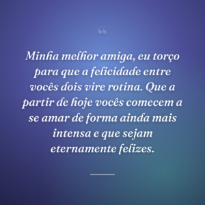 Minha melhor amiga, eu torço para que a felicidade entre vocês dois vire rotina. Que a partir de hoje vocês comecem a se amar de forma ainda mais intensa e que sejam eternamente felizes.