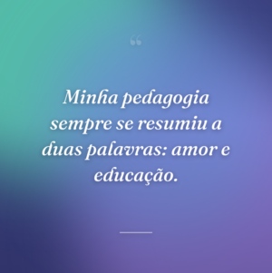 Minha pedagogia sempre se resumiu a duas palavras: amor e educação.
